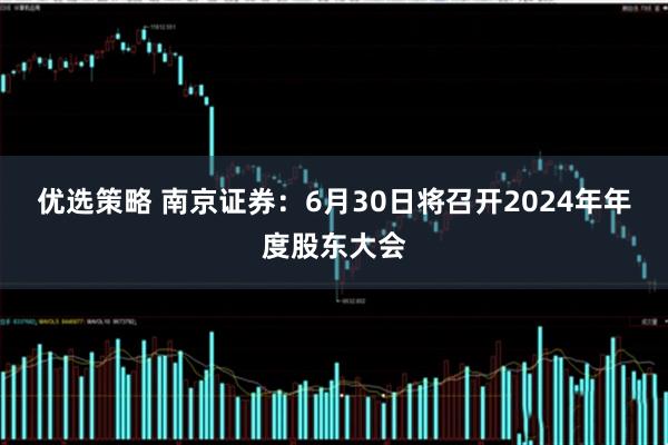 优选策略 南京证券：6月30日将召开2024年年度股东大会