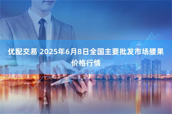 优配交易 2025年6月8日全国主要批发市场腰果价格行情