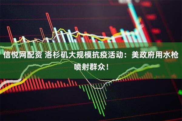 信悦网配资 洛杉矶大规模抗疫活动：美政府用水枪喷射群众！