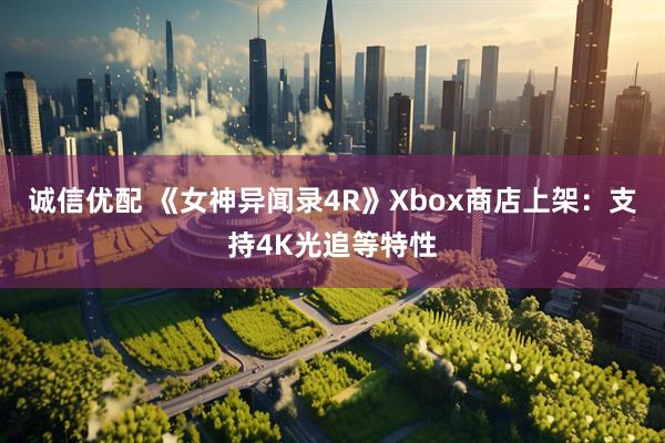 诚信优配 《女神异闻录4R》Xbox商店上架：支持4K光追等特性