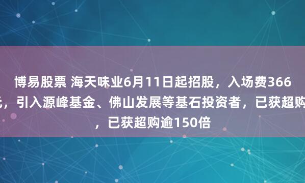 博易股票 海天味业6月11日起招股，入场费3666.62港元，引入源峰基金、佛山发展等基石投资者，已获超购逾150倍