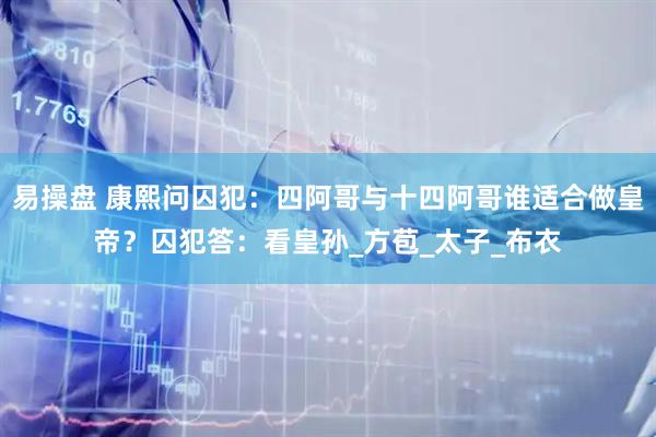 易操盘 康熙问囚犯：四阿哥与十四阿哥谁适合做皇帝？囚犯答：看皇孙_方苞_太子_布衣