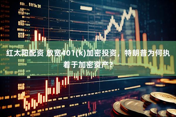 红太阳配资 放宽401(k)加密投资，特朗普为何执着于加密资产？