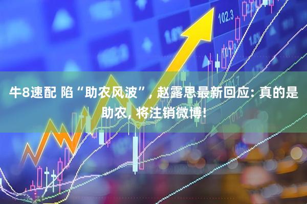 牛8速配 陷“助农风波”, 赵露思最新回应: 真的是助农, 将注销微博!