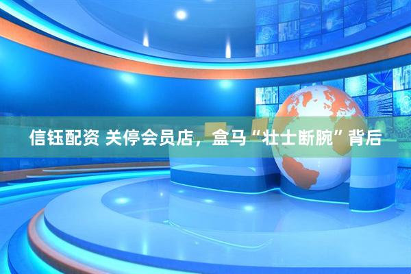信钰配资 关停会员店，盒马“壮士断腕”背后