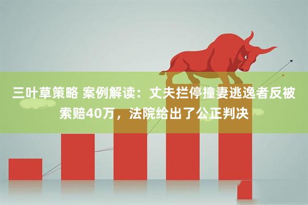 三叶草策略 案例解读：丈夫拦停撞妻逃逸者反被索赔40万，法院给出了公正判决