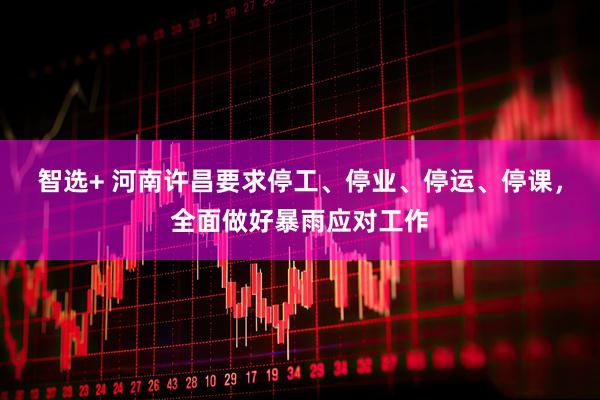 智选+ 河南许昌要求停工、停业、停运、停课，全面做好暴雨应对工作
