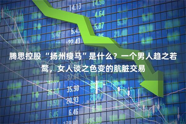 腾思控股 “扬州瘦马”是什么？一个男人趋之若鹜，女人谈之色变的肮脏交易