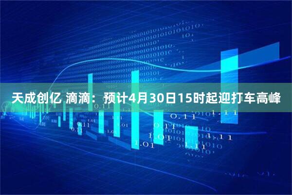 天成创亿 滴滴：预计4月30日15时起迎打车高峰