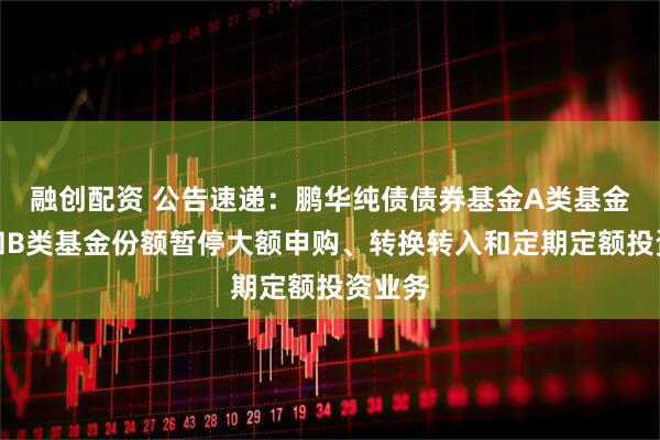 融创配资 公告速递：鹏华纯债债券基金A类基金份额和B类基金份额暂停大额申购、转换转入和定期定额投资业务