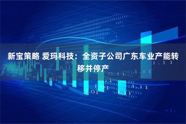 新宝策略 爱玛科技：全资子公司广东车业产能转移并停产