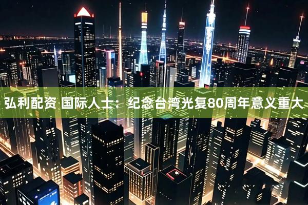 弘利配资 国际人士：纪念台湾光复80周年意义重大