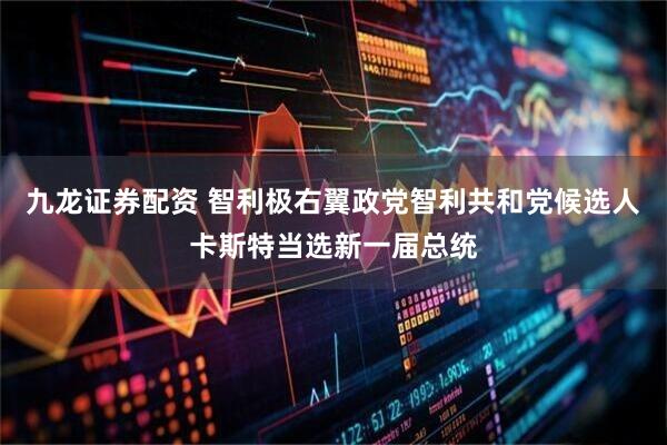 九龙证券配资 智利极右翼政党智利共和党候选人卡斯特当选新一届总统