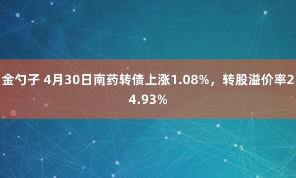 金勺子 4月30日南药转债上涨1.08%，转股溢价率24.93%