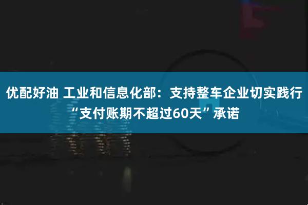 优配好油 工业和信息化部：支持整车企业切实践行“支付账期不超过60天”承诺