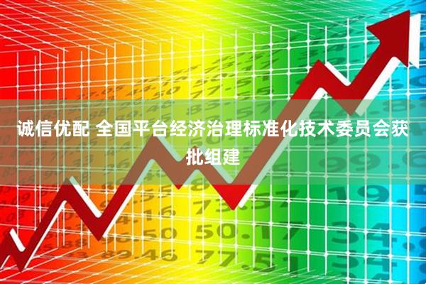 诚信优配 全国平台经济治理标准化技术委员会获批组建