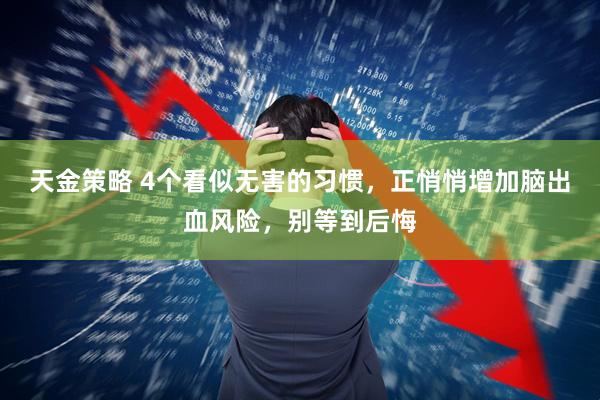 天金策略 4个看似无害的习惯，正悄悄增加脑出血风险，别等到后悔