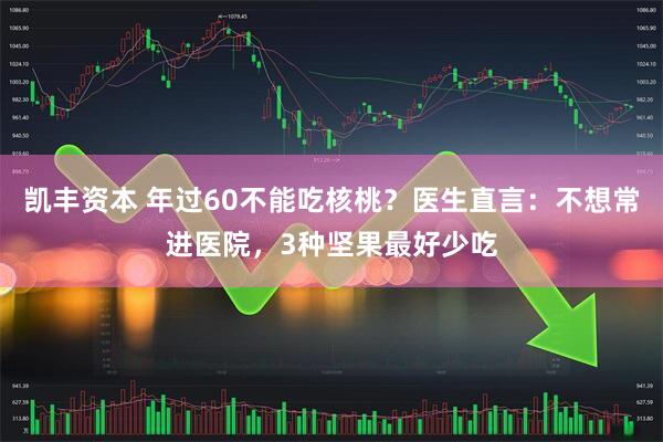 凯丰资本 年过60不能吃核桃？医生直言：不想常进医院，3种坚果最好少吃